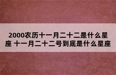 2000农历十一月二十二是什么星座 十一月二十二号到底是什么星座